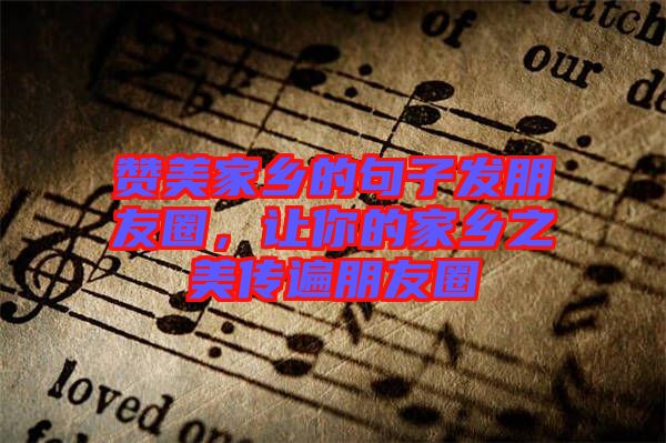 贊美家鄉(xiāng)的句子發(fā)朋友圈，讓你的家鄉(xiāng)之美傳遍朋友圈