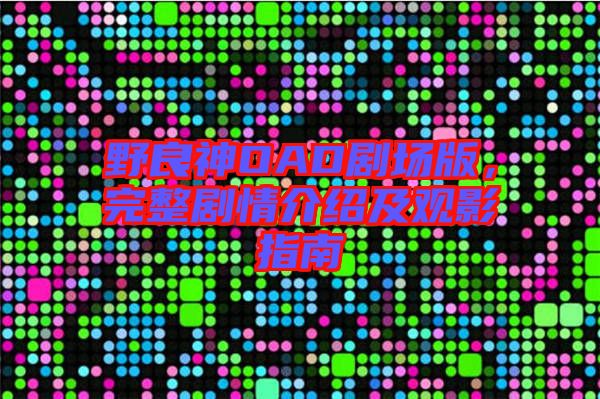 野良神OAD劇場版，完整劇情介紹及觀影指南