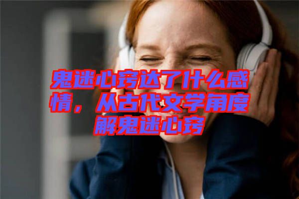 鬼迷心竅達(dá)了什么感情，從古代文學(xué)角度解鬼迷心竅