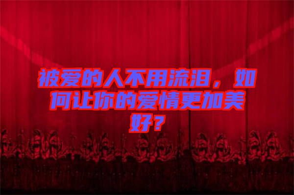 被愛的人不用流淚，如何讓你的愛情更加美好？