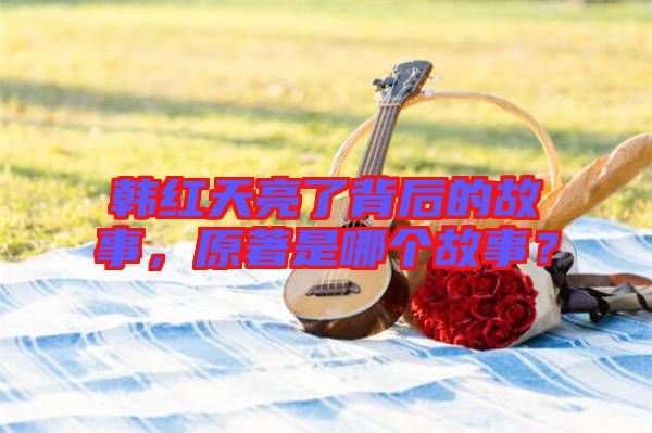 韓紅天亮了背后的故事，原著是哪個(gè)故事？