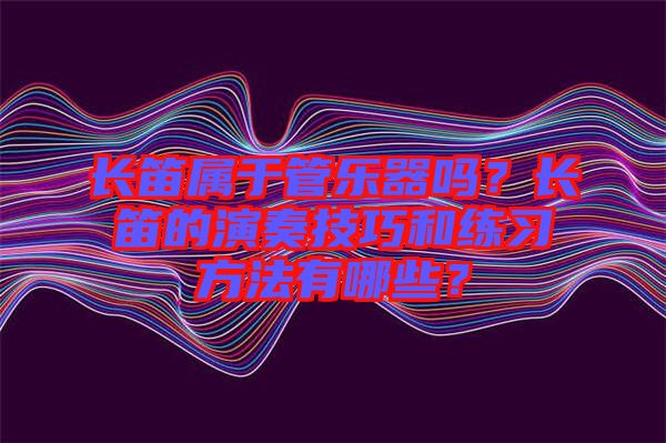 長(zhǎng)笛屬于管樂器嗎？長(zhǎng)笛的演奏技巧和練習(xí)方法有哪些？