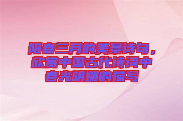陽春三月的美景詩句，欣賞中國古代詩詞中春光明媚的描寫
