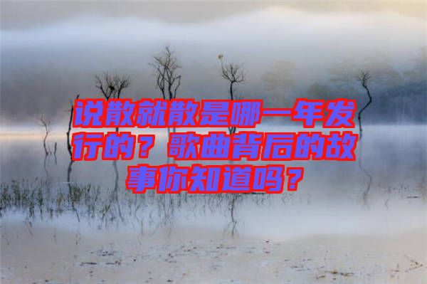 說(shuō)散就散是哪一年發(fā)行的？歌曲背后的故事你知道嗎？
