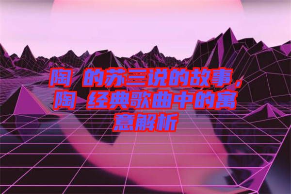 陶喆的蘇三說的故事，陶喆經(jīng)典歌曲中的寓意解析