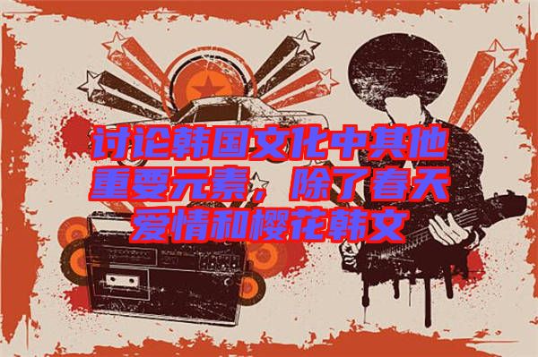 討論韓國文化中其他重要元素，除了春天愛情和櫻花韓文