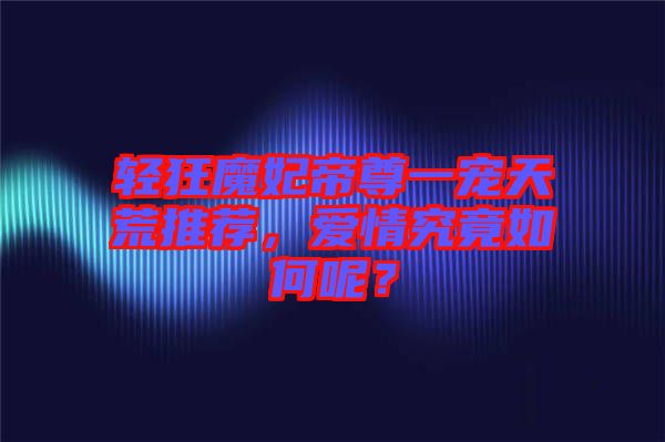 輕狂魔妃帝尊一寵天荒推薦，愛情究竟如何呢？