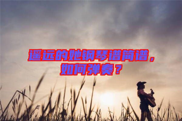 遙遠(yuǎn)的她鋼琴譜簡譜，如何彈奏？
