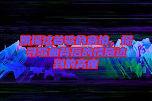 飄搖這首歌的意境，探尋歌曲背后的情感達到的高度