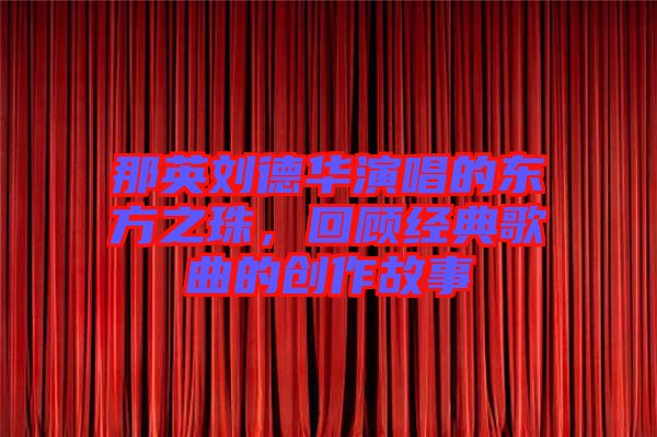 那英劉德華演唱的東方之珠，回顧經(jīng)典歌曲的創(chuàng)作故事