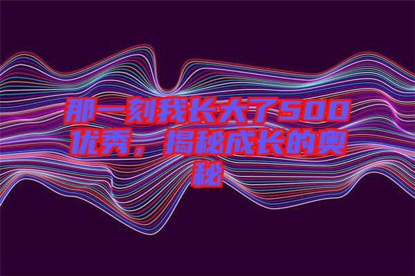 那一刻我長(zhǎng)大了500優(yōu)秀，揭秘成長(zhǎng)的奧秘