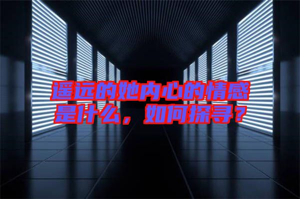 遙遠(yuǎn)的她內(nèi)心的情感是什么，如何探尋？