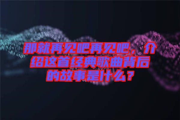 那就再見吧再見吧，介紹這首經(jīng)典歌曲背后的故事是什么？