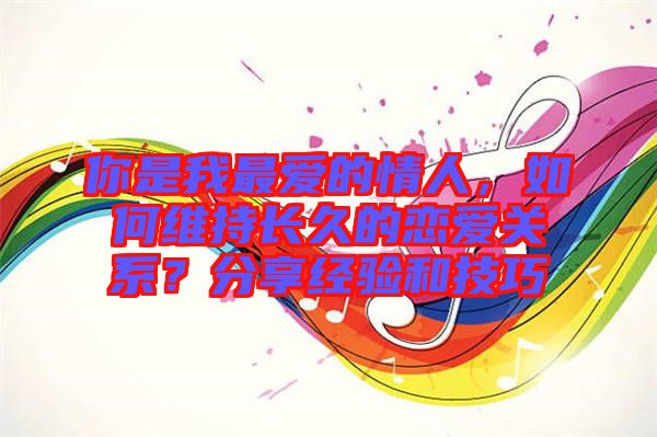 你是我最愛的情人，如何維持長久的戀愛關(guān)系？分享經(jīng)驗和技巧