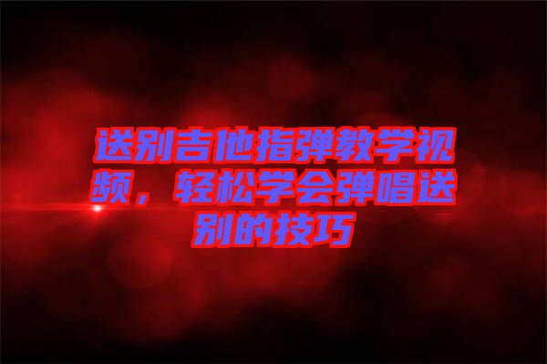 送別吉他指彈教學(xué)視頻，輕松學(xué)會(huì)彈唱送別的技巧