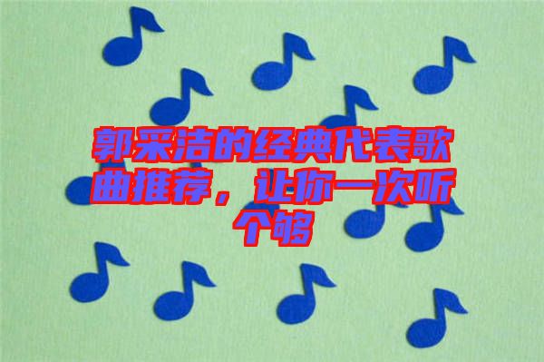 郭采潔的經(jīng)典代表歌曲推薦，讓你一次聽個夠