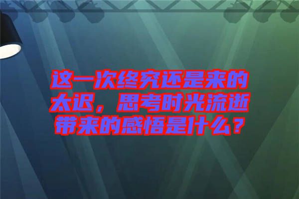 這一次終究還是來的太遲，思考時(shí)光流逝帶來的感悟是什么？