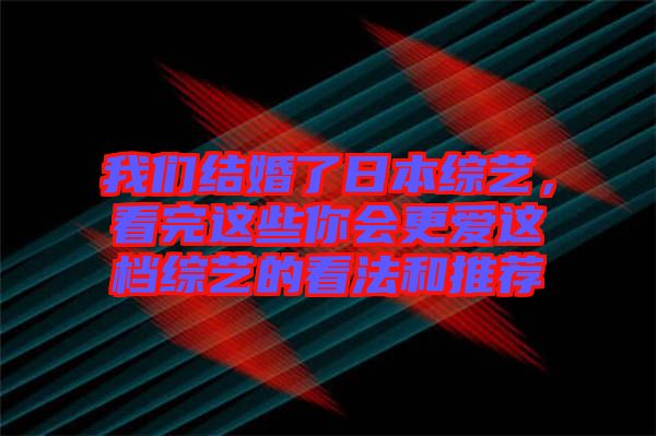 我們結(jié)婚了日本綜藝，看完這些你會更愛這檔綜藝的看法和推薦