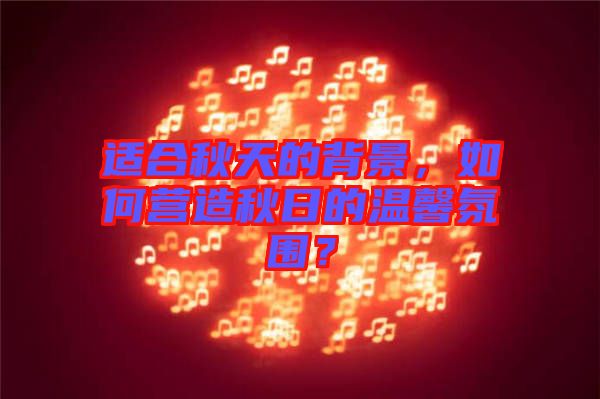 適合秋天的背景，如何營造秋日的溫馨氛圍？