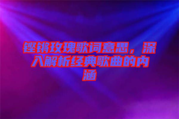 鏗鏘玫瑰歌詞意思，深入解析經(jīng)典歌曲的內(nèi)涵