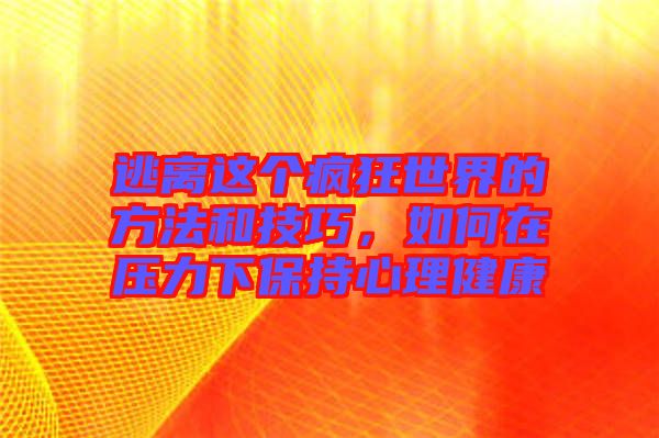 逃離這個(gè)瘋狂世界的方法和技巧，如何在壓力下保持心理健康