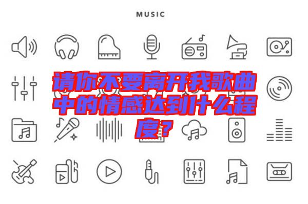 請你不要離開我歌曲中的情感達(dá)到什么程度？