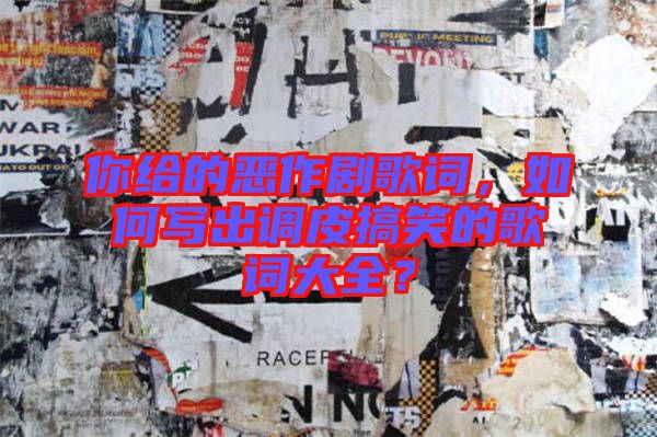 你給的惡作劇歌詞，如何寫出調(diào)皮搞笑的歌詞大全？