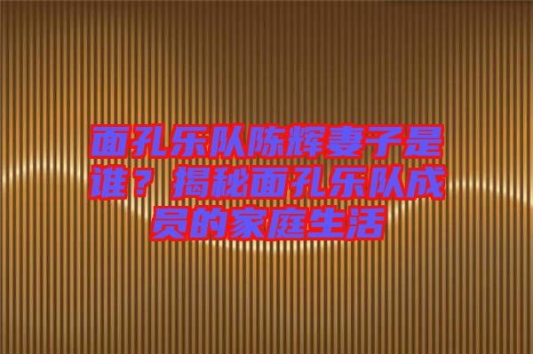 面孔樂隊陳輝妻子是誰？揭秘面孔樂隊成員的家庭生活