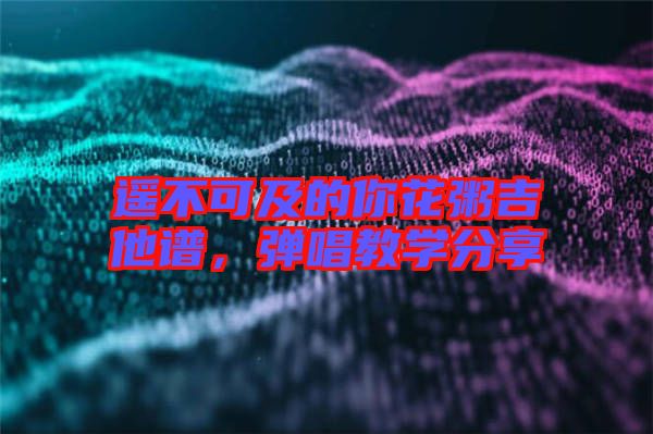 遙不可及的你花粥吉他譜，彈唱教學(xué)分享