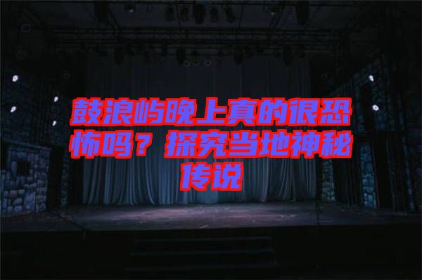 鼓浪嶼晚上真的很恐怖嗎？探究當?shù)厣衩貍髡f