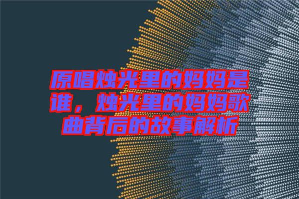 原唱燭光里的媽媽是誰(shuí)，燭光里的媽媽歌曲背后的故事解析