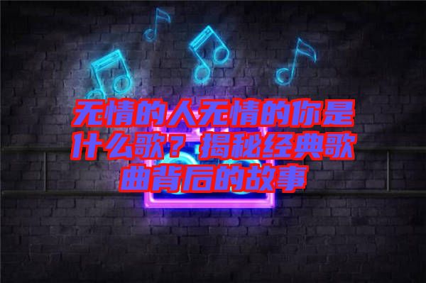 無情的人無情的你是什么歌？揭秘經典歌曲背后的故事