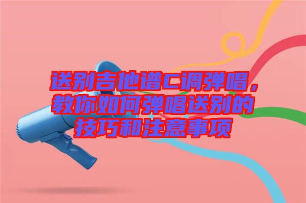 送別吉他譜C調(diào)彈唱，教你如何彈唱送別的技巧和注意事項(xiàng)