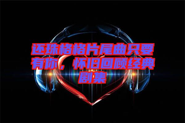 還珠格格片尾曲只要有你，懷舊回顧經(jīng)典劇集