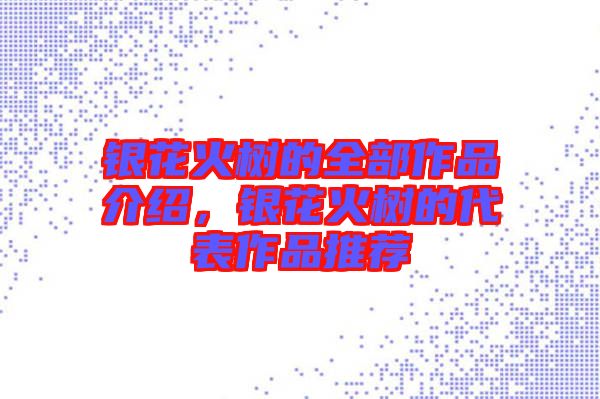 銀花火樹的全部作品介紹，銀花火樹的代表作品推薦