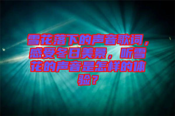 雪花落下的聲音歌詞，感受冬日美景，聽雪花的聲音是怎樣的體驗(yàn)？