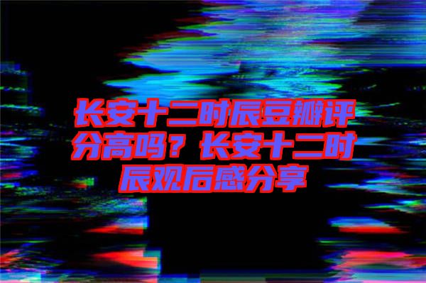 長安十二時(shí)辰豆瓣評分高嗎？長安十二時(shí)辰觀后感分享