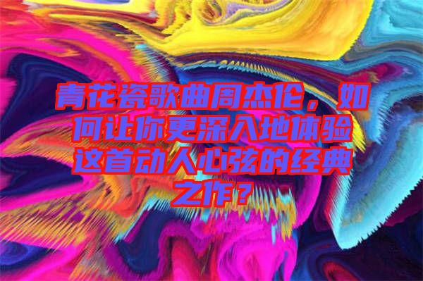 青花瓷歌曲周杰倫，如何讓你更深入地體驗這首動人心弦的經(jīng)典之作？