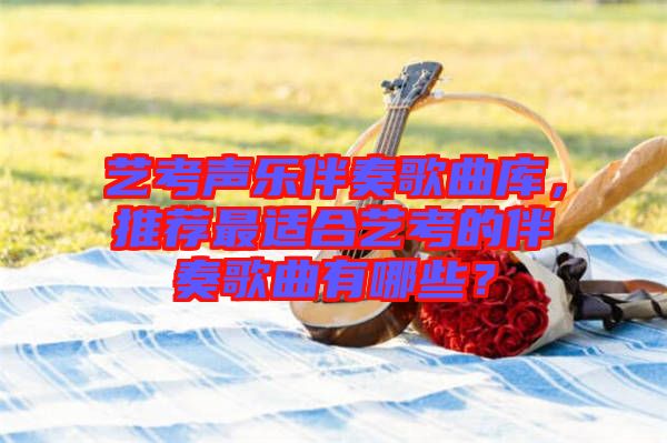 藝考聲樂伴奏歌曲庫，推薦最適合藝考的伴奏歌曲有哪些？