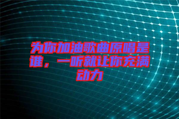 為你加油歌曲原唱是誰(shuí)，一聽(tīng)就讓你充滿動(dòng)力