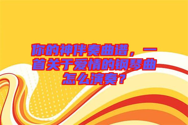 你的神伴奏曲譜，一首關(guān)于愛(ài)情的鋼琴曲怎么演奏？