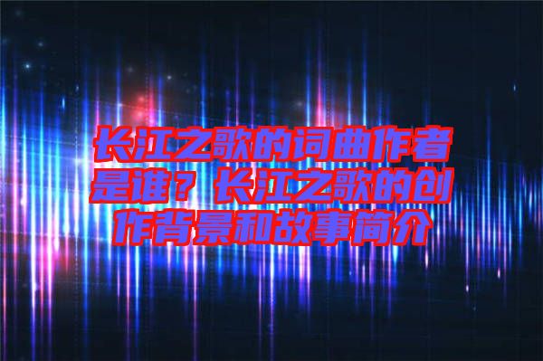 長(zhǎng)江之歌的詞曲作者是誰？長(zhǎng)江之歌的創(chuàng)作背景和故事簡(jiǎn)介