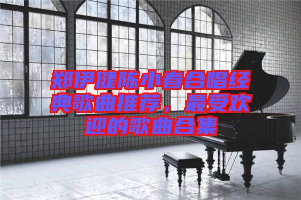 鄭伊健陳小春合唱經(jīng)典歌曲推薦，最受歡迎的歌曲合集