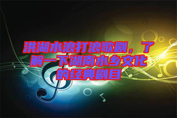 洪湖水浪打浪歌劇，了解一下湖南水鄉(xiāng)文化的經(jīng)典劇目