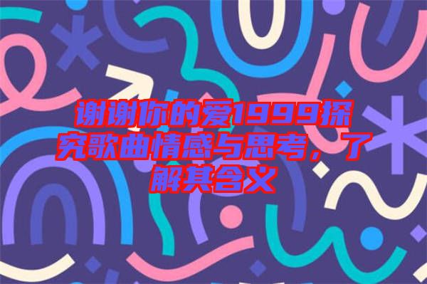 謝謝你的愛1999探究歌曲情感與思考，了解其含義