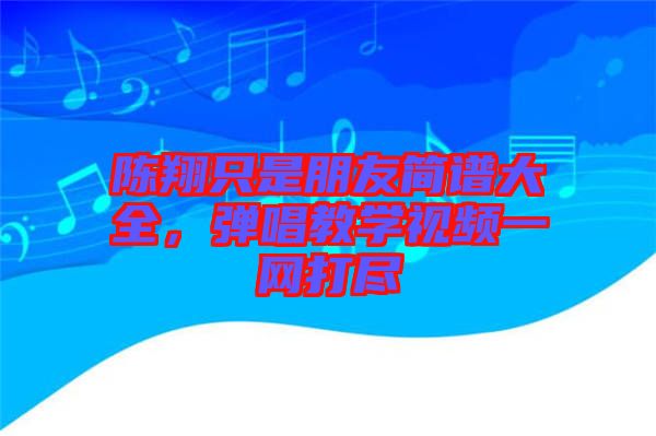 陳翔只是朋友簡(jiǎn)譜大全，彈唱教學(xué)視頻一網(wǎng)打盡