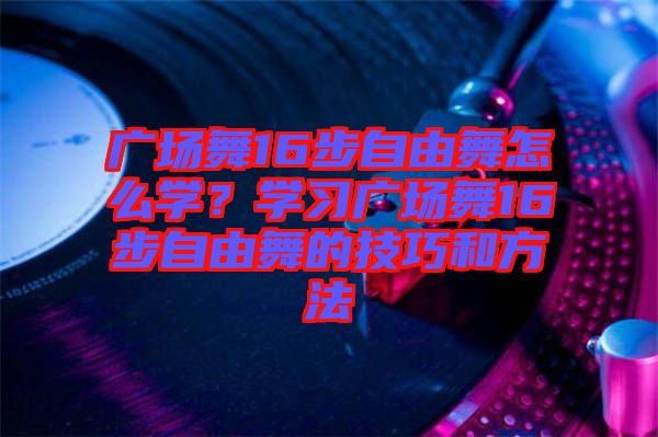 廣場舞16步自由舞怎么學(xué)？學(xué)習(xí)廣場舞16步自由舞的技巧和方法