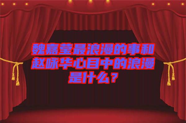 魏嘉瑩最浪漫的事和趙詠華心目中的浪漫是什么？