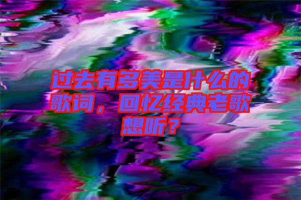 過(guò)去有多美是什么的歌詞，回憶經(jīng)典老歌想聽？