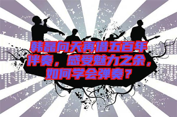 韓磊向天再借五百年伴奏，感受魅力之余，如何學(xué)會彈奏？